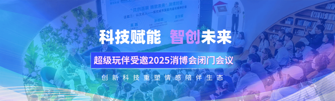 超级玩伴受邀2025消博会闭门会议：以创新科技重塑情感陪伴生态